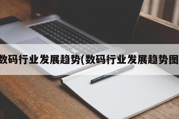 数码行业发展趋势(数码行业发展趋势图)