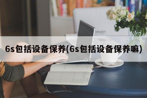 6s包括设备保养(6s包括设备保养嘛)