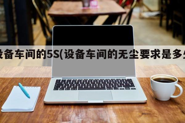 设备车间的5S(设备车间的无尘要求是多少)